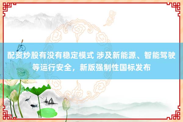 配资炒股有没有稳定模式 涉及新能源、智能驾驶等运行安全，新版强制性国标发布