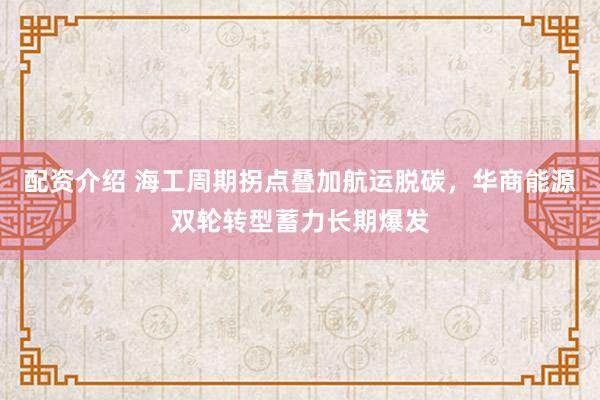配资介绍 海工周期拐点叠加航运脱碳，华商能源双轮转型蓄力长期爆发
