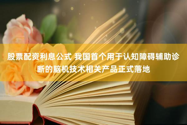 股票配资利息公式 我国首个用于认知障碍辅助诊断的脑机技术相关产品正式落地