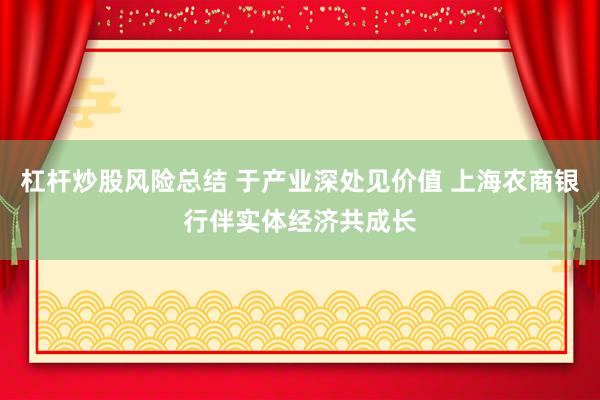 杠杆炒股风险总结 于产业深处见价值 上海农商银行伴实体经济共成长