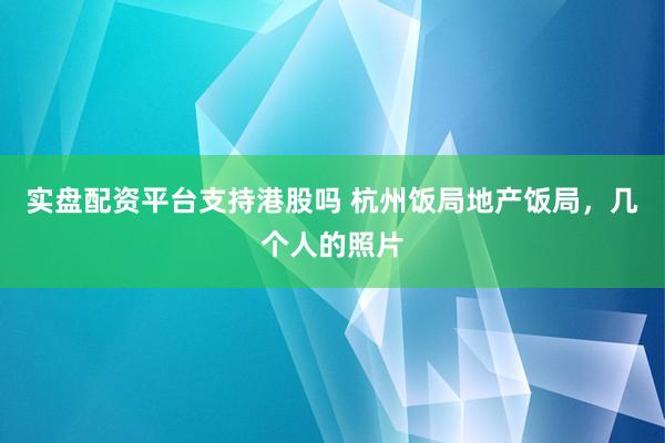 实盘配资平台支持港股吗 杭州饭局地产饭局，几个人的照片