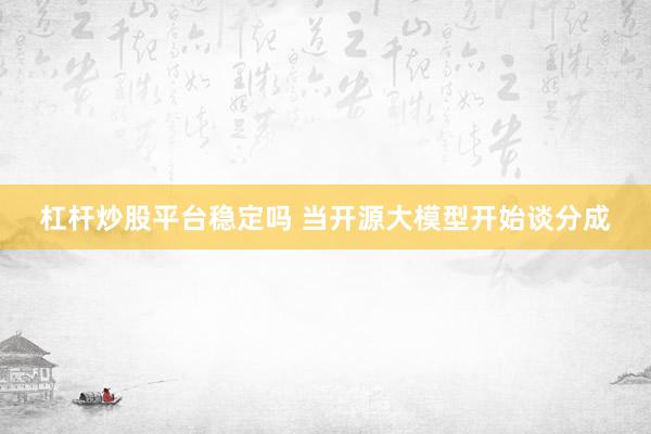 杠杆炒股平台稳定吗 当开源大模型开始谈分成