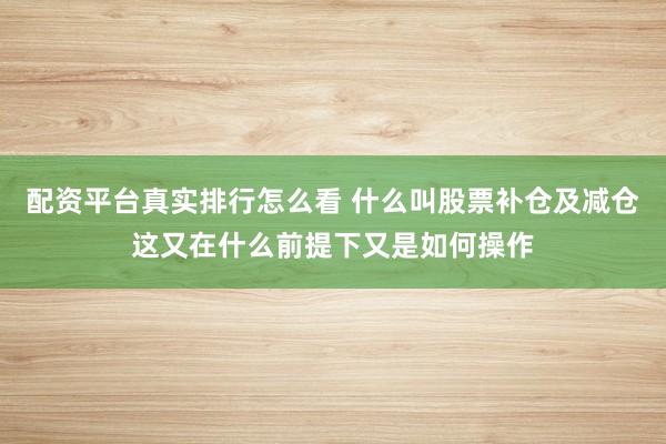 配资平台真实排行怎么看 什么叫股票补仓及减仓这又在什么前提下又是如何操作