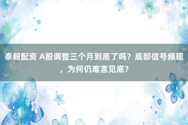 泰毅配资 A股调整三个月到底了吗？底部信号频现，为何仍难言见底？