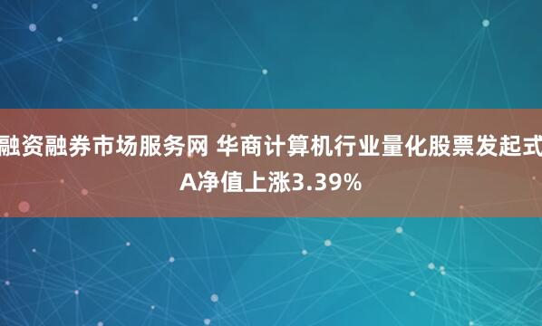 融资融券市场服务网 华商计算机行业量化股票发起式A净值上涨3.39%