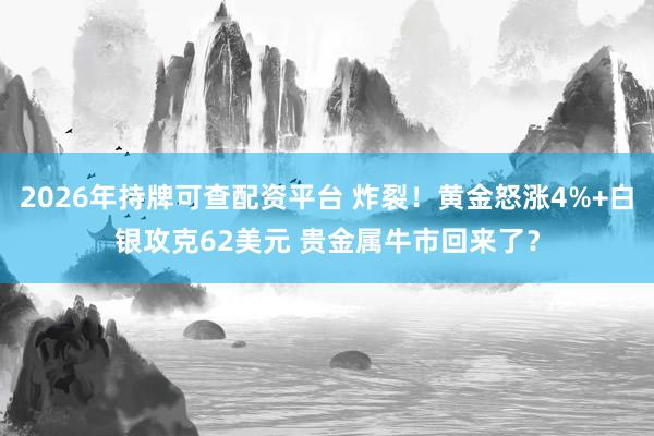 2026年持牌可查配资平台 炸裂！黄金怒涨4%+白银攻克62美元 贵金属牛市回来了？