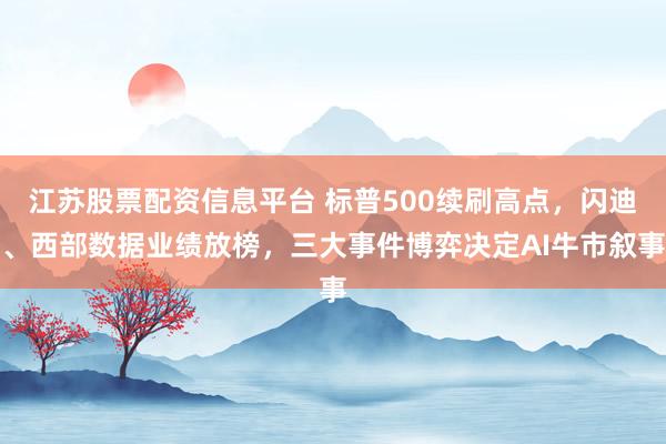 江苏股票配资信息平台 标普500续刷高点，闪迪、西部数据业绩放榜，三大事件博弈决定AI牛市叙事