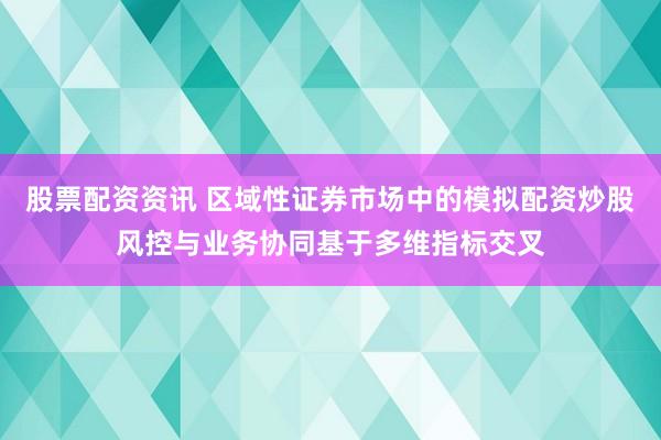 股票配资资讯 区域性证券市场中的模拟配资炒股风控与业务协同基于多维指标交叉