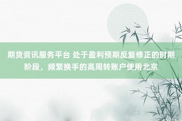 期货资讯服务平台 处于盈利预期反复修正的时期阶段，频繁换手的高周转账户使用北京