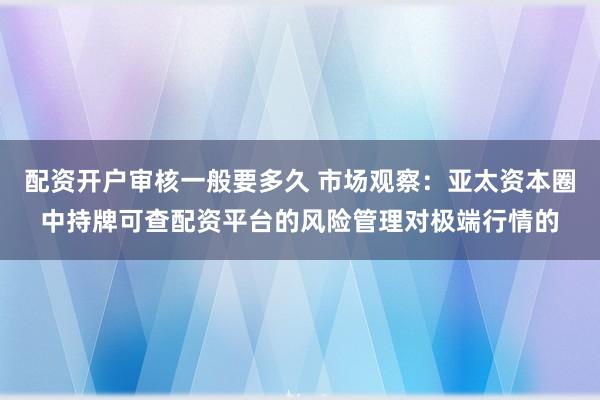配资开户审核一般要多久 市场观察：亚太资本圈中持牌可查配资平台的风险管理对极端行情的