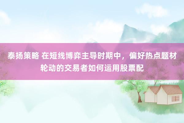 泰扬策略 在短线博弈主导时期中，偏好热点题材轮动的交易者如何运用股票配