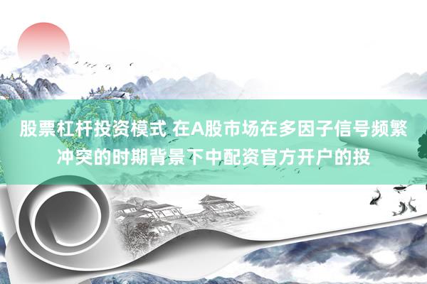 股票杠杆投资模式 在A股市场在多因子信号频繁冲突的时期背景下中配资官方开户的投