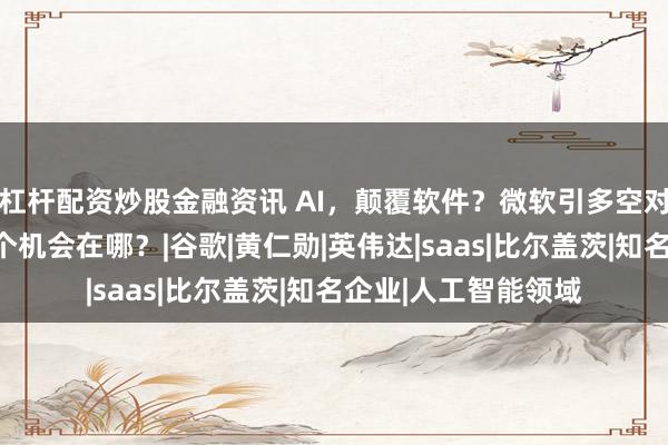 杠杆配资炒股金融资讯 AI，颠覆软件？微软引多空对决！半导体后下一个机会在哪？|谷歌|黄仁勋|英伟达|saas|比尔盖茨|知名企业|人工智能领域
