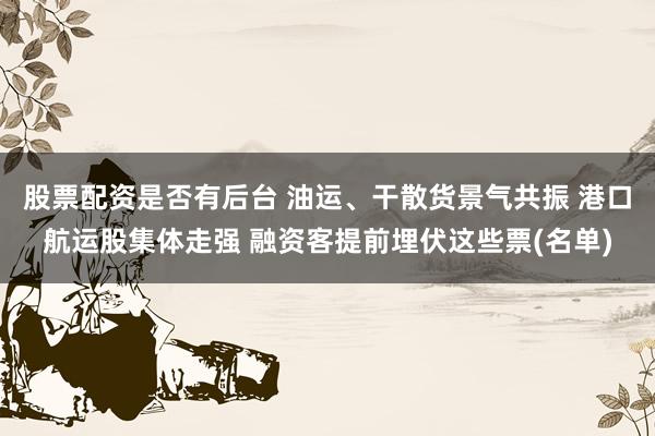 股票配资是否有后台 油运、干散货景气共振 港口航运股集体走强 融资客提前埋伏这些票(名单)
