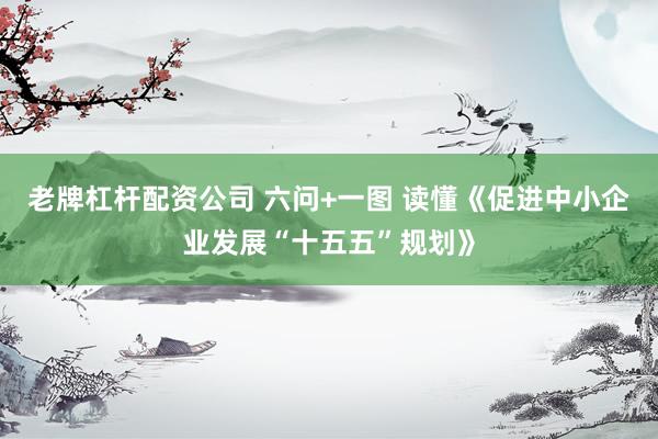 老牌杠杆配资公司 六问+一图 读懂《促进中小企业发展“十五五”规划》