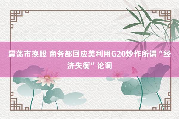 震荡市换股 商务部回应美利用G20炒作所谓“经济失衡”论调