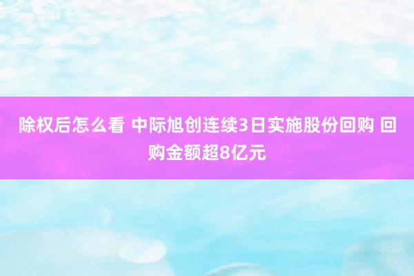 除权后怎么看 中际旭创连续3日实施股份回购 回购金额超8亿元