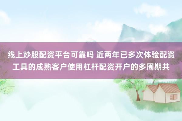线上炒股配资平台可靠吗 近两年已多次体验配资工具的成熟客户使用杠杆配资开户的多周期共