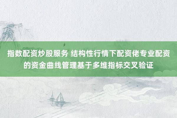 指数配资炒股服务 结构性行情下配资佬专业配资的资金曲线管理基于多维指标交叉验证