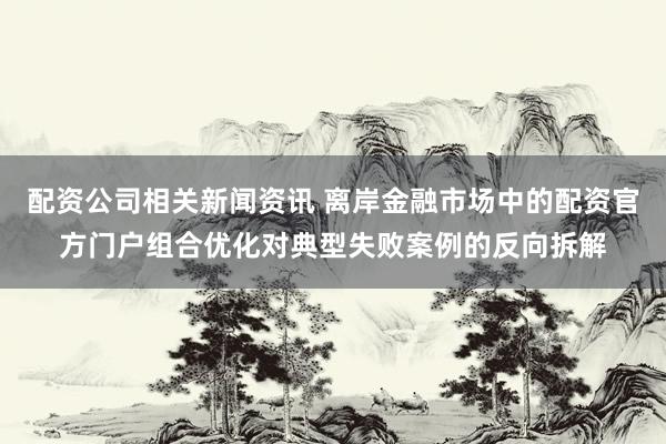 配资公司相关新闻资讯 离岸金融市场中的配资官方门户组合优化对典型失败案例的反向拆解