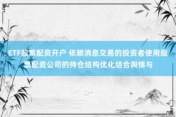 ETF股票配资开户 依赖消息交易的投资者使用股票配资公司的持仓结构优化结合舆情与
