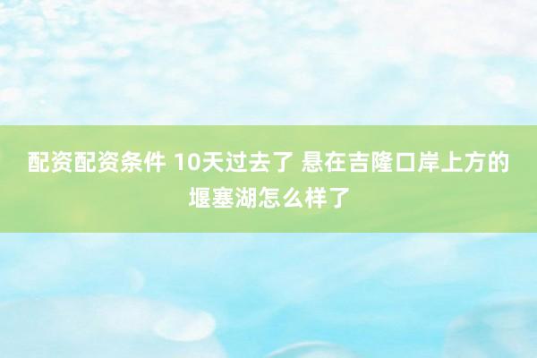 配资配资条件 10天过去了 悬在吉隆口岸上方的堰塞湖怎么样了
