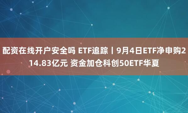 配资在线开户安全吗 ETF追踪丨9月4日ETF净申购214.83亿元 资金加仓科创50ETF华夏