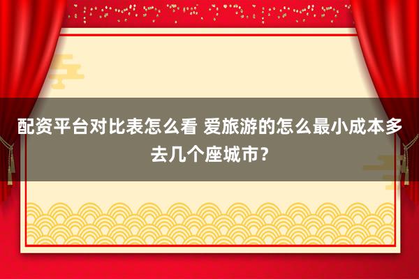 配资平台对比表怎么看 爱旅游的怎么最小成本多去几个座城市？