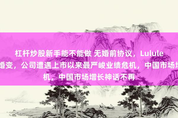 杠杆炒股新手能不能做 无婚前协议，Lululemon创始人婚变，公司遭遇上市以来最严峻业绩危机，中国市场增长神话不再