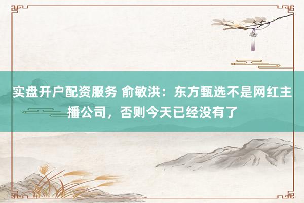 实盘开户配资服务 俞敏洪：东方甄选不是网红主播公司，否则今天已经没有了