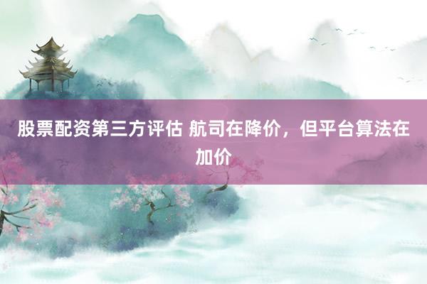 股票配资第三方评估 航司在降价，但平台算法在加价