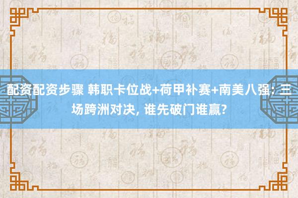 配资配资步骤 韩职卡位战+荷甲补赛+南美八强: 三场跨洲对决, 谁先破门谁赢?