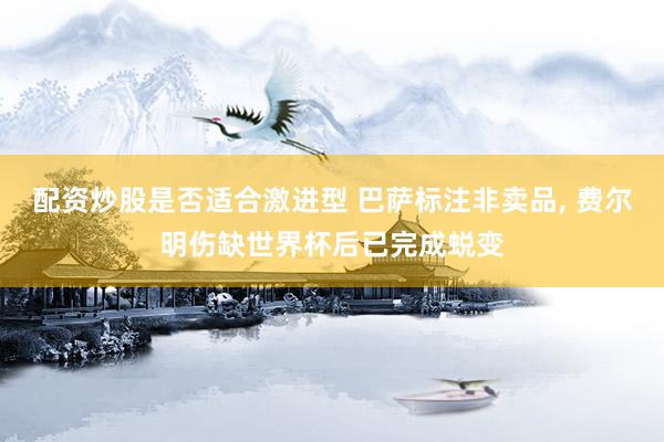 配资炒股是否适合激进型 巴萨标注非卖品, 费尔明伤缺世界杯后已完成蜕变