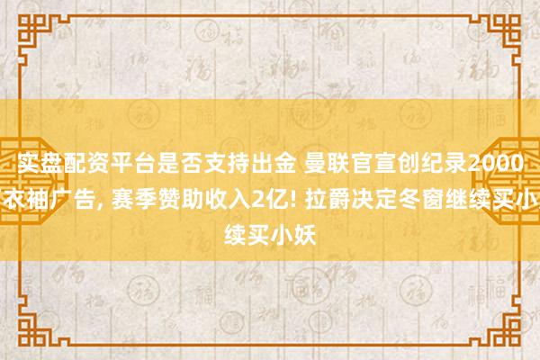 实盘配资平台是否支持出金 曼联官宣创纪录2000万衣袖广告, 赛季赞助收入2亿! 拉爵决定冬窗继续买小妖