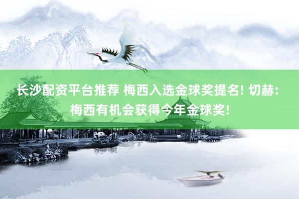长沙配资平台推荐 梅西入选金球奖提名! 切赫: 梅西有机会获得今年金球奖!