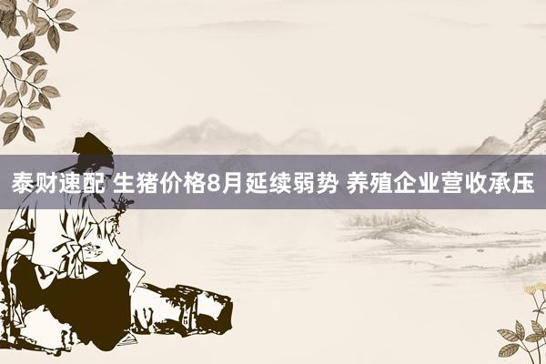 泰财速配 生猪价格8月延续弱势 养殖企业营收承压