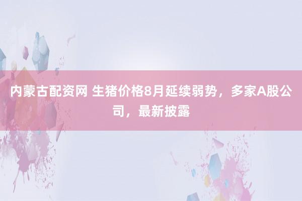 内蒙古配资网 生猪价格8月延续弱势，多家A股公司，最新披露