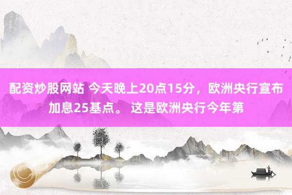 配资炒股网站 今天晚上20点15分，欧洲央行宣布加息25基点。 这是欧洲央行今年第