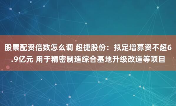 股票配资倍数怎么调 超捷股份：拟定增募资不超6.9亿元 用于精密制造综合基地升级改造等项目
