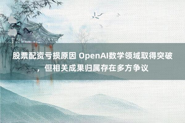 股票配资亏损原因 OpenAI数学领域取得突破，但相关成果归属存在多方争议