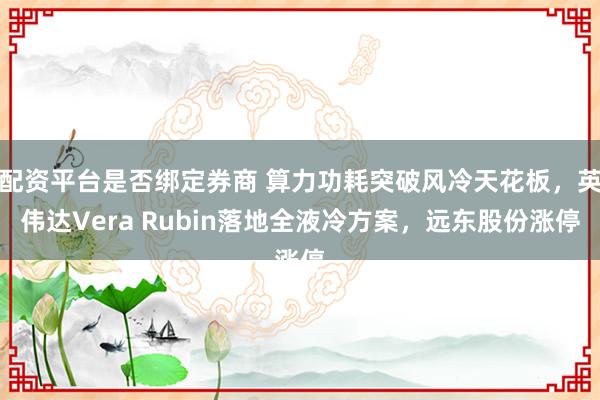 配资平台是否绑定券商 算力功耗突破风冷天花板，英伟达Vera Rubin落地全液冷方案，远东股份涨停
