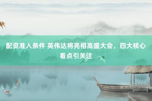 配资准入条件 英伟达将亮相高盛大会，四大核心看点引关注