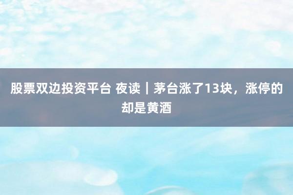 股票双边投资平台 夜读｜茅台涨了13块，涨停的却是黄酒