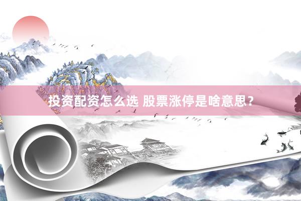 投资配资怎么选 股票涨停是啥意思？