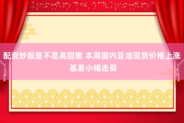 配资炒股是不是高回撤 本周国内豆油现货价格上涨 基差小幅走弱