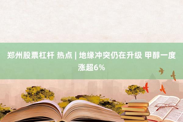 郑州股票杠杆 热点 | 地缘冲突仍在升级 甲醇一度涨超6%
