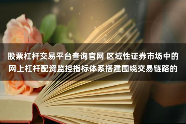 股票杠杆交易平台查询官网 区域性证券市场中的网上杠杆配资监控指标体系搭建围绕交易链路的