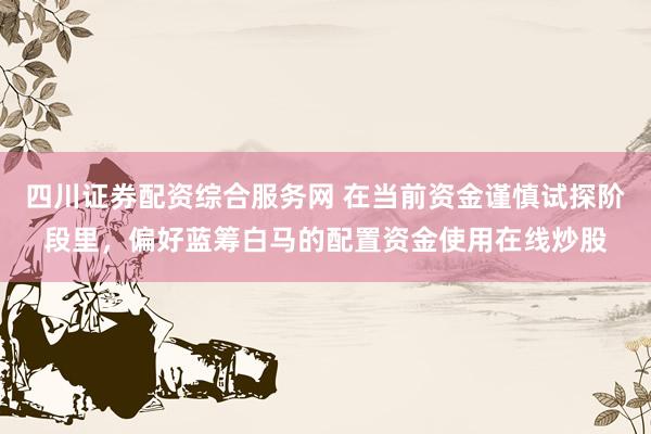 四川证券配资综合服务网 在当前资金谨慎试探阶段里，偏好蓝筹白马的配置资金使用在线炒股