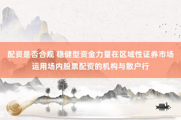 配资是否合规 稳健型资金力量在区域性证券市场运用场内股票配资的机构与散户行
