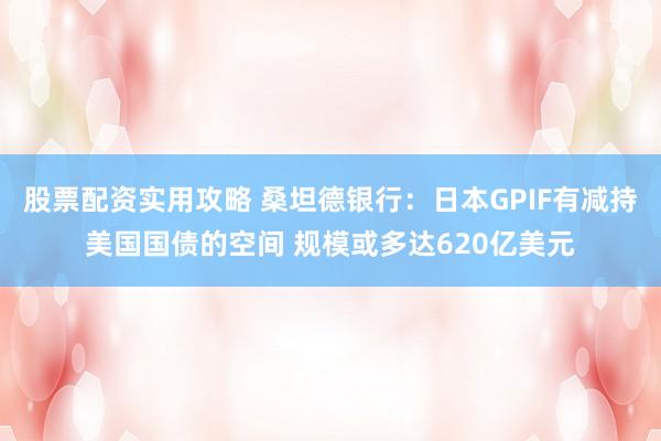股票配资实用攻略 桑坦德银行：日本GPIF有减持美国国债的空间 规模或多达620亿美元